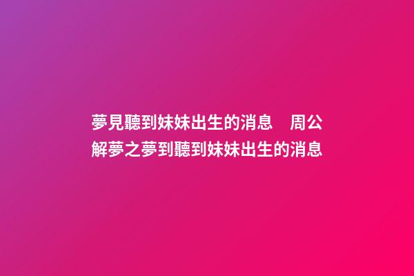 夢見聽到妹妹出生的消息　周公解夢之夢到聽到妹妹出生的消息